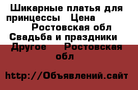 Шикарные платья для принцессы › Цена ­ 200-2000 - Ростовская обл. Свадьба и праздники » Другое   . Ростовская обл.